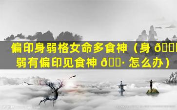 偏印身弱格女命多食神（身 🍁 弱有偏印见食神 🕷 怎么办）